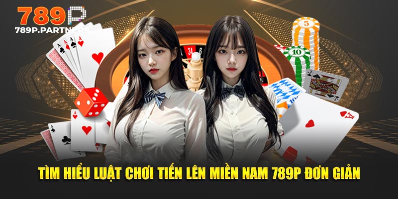 Tìm hiểu luật chơi Tiến Lên Miền Nam 789P đơn giản